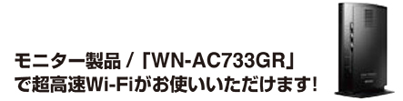 モニター製品 /「WN-AC733GR」 で超高速Wi-Fiがお使いいただけます！