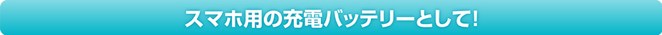 スマホ用の充電バッテリーとして！