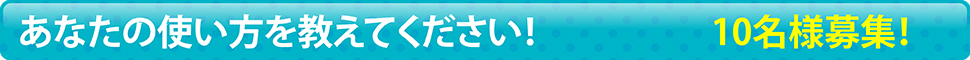 あなたの使い方を教えてください！10名様募集！