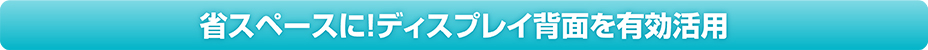 省スペースに！ディスプレイ背面を有効活用