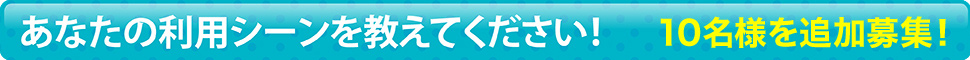 あなたの利用シーンを教えてください！