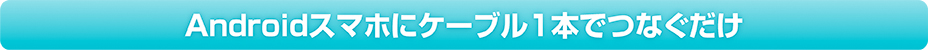 Androidスマホにケーブル1本でつなぐだけ