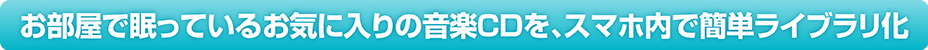 お部屋で眠っているお気に入りの音楽CDを、スマホ内で簡単ライブラリ化