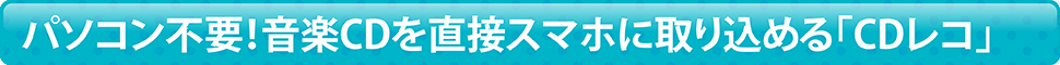 パソコン不要！音楽CDを直接スマホに取り込める「CDレコ」