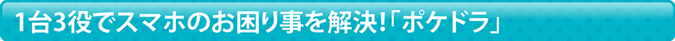 1台3役でスマホのお困りごとを解決！「ポケドラ」