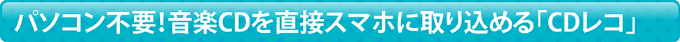 パソコン不要！音楽CDを直接スマホに取り込める「CDレコ」