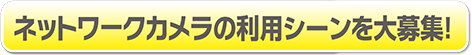 ネットワークカメラの利用シーンを大募集！