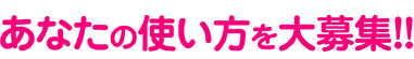 あなたの使い方を大募集！