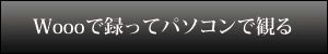 Woooで録ってパソコンで観る