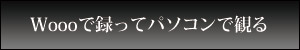 Woooで録ってパソコンで観る