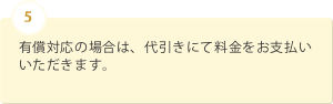 5 有償対応の場合は、代引きにて料金をお支払いいただきます。