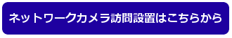 ネットワークカメラ訪問設置はこちらから