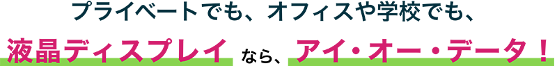 プライベートでも、オフィスや学校でも、液晶ディスプレイなら、アイ・オー・データ!