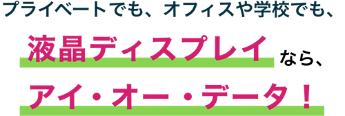 プライベートでも、オフィスや学校でも、液晶ディスプレイなら、アイ・オー・データ!